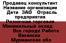Продавец-консультант › Название организации ­ Дети, ЗАО › Отрасль предприятия ­ Розничная торговля › Минимальный оклад ­ 25 000 - Все города Работа » Вакансии   . Мурманская обл.,Кандалакша г.
